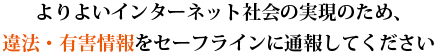 よりよいインターネット社会の実現のため、違法・有害情報をセーフラインに通報してください